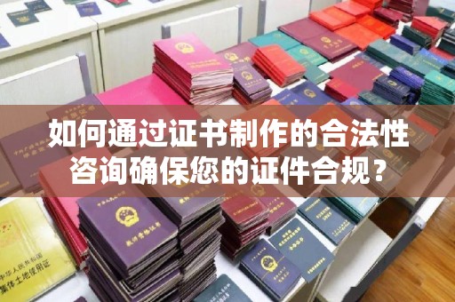 德钦如何通过证书制作的合法性咨询确保您的证件合规？